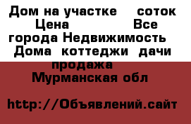 Дом на участке 30 соток › Цена ­ 550 000 - Все города Недвижимость » Дома, коттеджи, дачи продажа   . Мурманская обл.